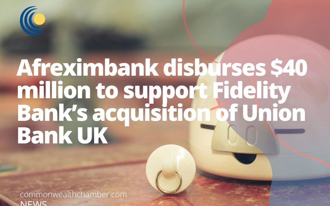 Afreximbank disburses $40 million to support Fidelity Bank’s acquisition of Union Bank UK
